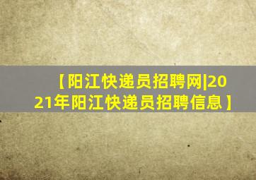 【阳江快递员招聘网|2021年阳江快递员招聘信息】